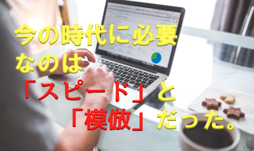今の時代に必要なのは「模倣」と「スピード」だった