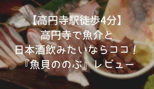 美味しい魚介と日本酒が有名な『魚貝ののぶ』はぜひ一度行くべき！【高円寺駅徒歩4分】